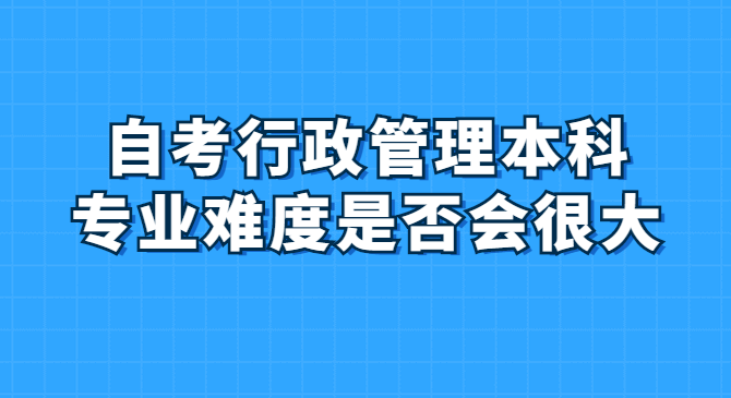 自考行政管理本科专业难度是否会很大