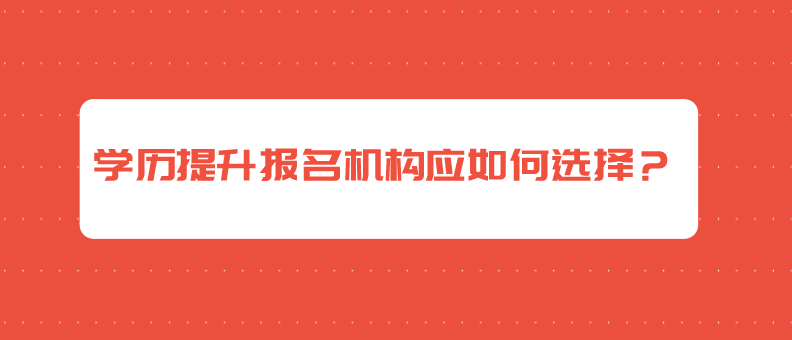 学历提升报名机构应如何选择？