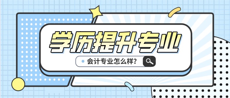 学历提升选择会计专业怎么样？