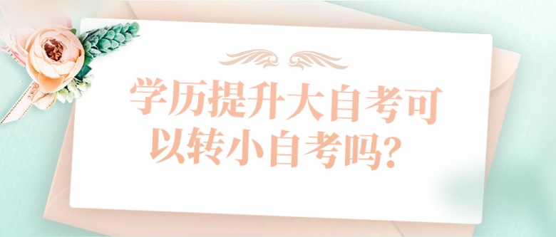 学历提升大自考可以转小自考吗？