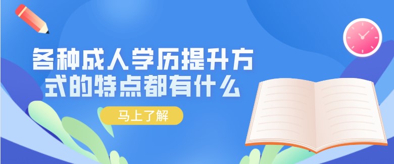 各种成人学历提升方式的特点都有什么？