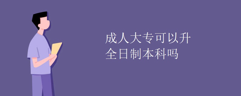 成人大专可以升全日制本科吗