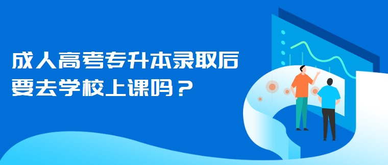 成人高考专升本录取后要去学校上课吗?