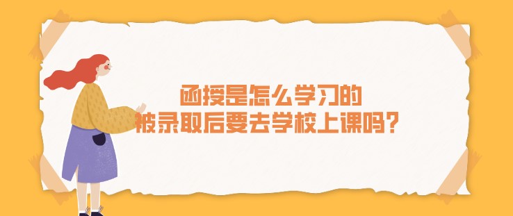 函授是怎么学习的,被录取后要去学校上课吗?