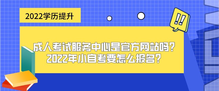 成人考试服务中心是官方网站吗？2022年小自考要怎么报名？