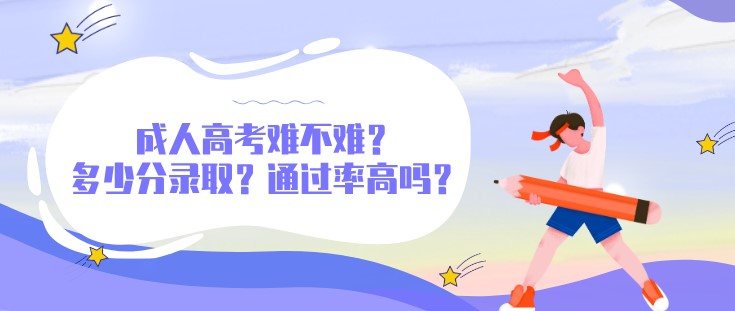成人高考难不难?多少分录取?通过率高吗?